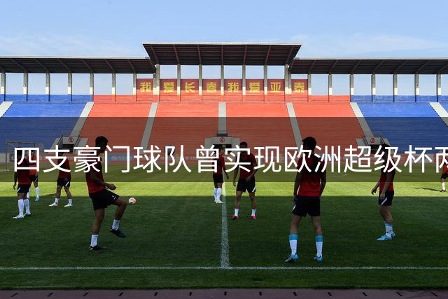 四支豪门球队曾实现欧洲超级杯两连冠 巴黎最新入围